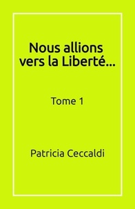 Patricia Ceccaldi - Nous allions vers la Liberté... - Tome 1.