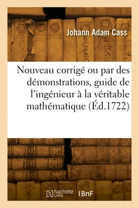 Nouveau corrigé ou par des démonstrations, guide de l'ingénieur à la véritable mathématique