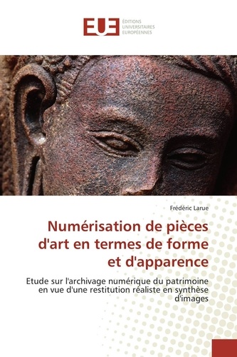 Frédéric Larue - Numérisation de pièces d'art en termes de forme et d'apparence - Etude sur l'archivage numérique du patrimoine en vue d'une restitution réaliste en synthèse d'images.