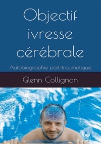 Glenn Collignon - Objectif ivresse cérébrale - Autobiographie post-traumatique.