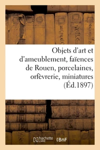 Objets d'art et d'ameublement, faïences de Rouen, porcelaines, orfèvrerie, miniatures, sculptures