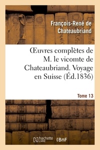 François-René de Chateaubriand - Oeuvres complètes de M. le vicomte de Chateaubriand. T. 13 Voyage en Suisse.