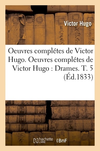 Oeuvres complétes de Victor Hugo. Oeuvres complétes de Victor Hugo : Drames. T. 5 (Éd.1833)