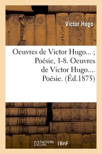 Victor Hugo - Oeuvres de Victor Hugo... ; Poésie, 1-8. Oeuvres de Victor Hugo.... Poésie. (Éd.1875).