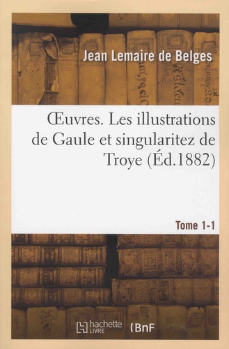 Oeuvres. Tome 1, Les illustrations de Gaule et singularitez de Troye, Tome 1
