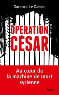Garance Le Caisne - Opération César - Au coeur de la machine de mort syrienne.