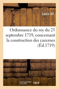 Xv Louis - Ordonnance du roy du 25 septembre 1719, portant reglement et instruction - concernant la construction des cazernes, qui doit estre faite dans les vingt generalitez du Royaume.