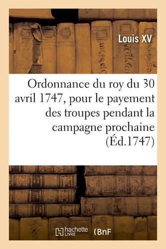 Ordonnance du roy du 30 avril 1747, portant règlement pour le payement des troupes de Sa Majeté. pendant la campagne prochaine