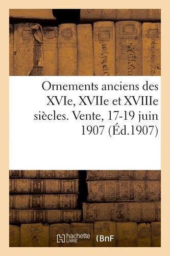 Ornements anciens des XVIe, XVIIe et XVIIIe siècles. Vente, 17-19 juin 1907