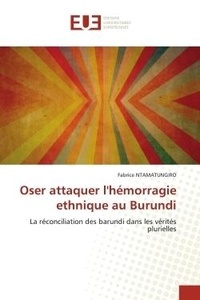 Fabrice Ntamatungiro - Oser attaquer l'hémorragie ethnique au Burundi - La réconciliation des barundi dans les vérités plurielles.