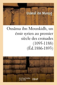 Ousâma ibn Mounkidh, un émir syrien au premier siècle des croisades (1095-1188) (Éd.1886-1893)