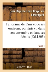 Panorama de Paris et de ses environs, ou Paris vu dans son ensemble et dans ses détails. Tome 1