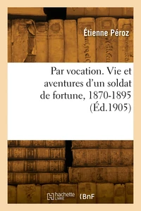 Par vocation. Vie et aventures d'un soldat de fortune, 1870-1895