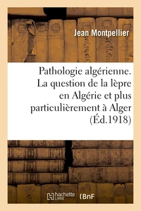 Pathologie algérienne. La question de la lèpre en Algérie et plus particulièrement à Alger