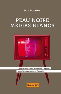 Djia Mambu - Peau noire, médias blancs - Stigmatisation des Noirs et de l'Afrique dans la presse belge et française.