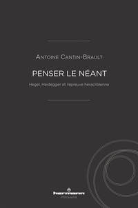 Antoine Cantin-Brault - Penser le néant - Hegel, Heidegger et l'épreuve héraclitéenne.