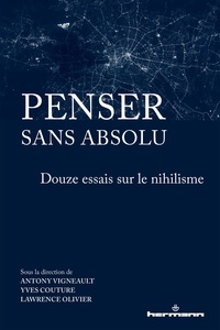 Antony Vigneault et Yves Couture - Penser sans absolu - Douze essais sur le nihilisme.