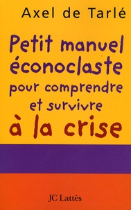 Axel de Tarlé - Petit manuel éconoclaste pour comprendre et survivre à la crise.