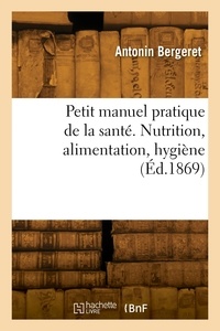 Antonin Bergeret - Petit manuel pratique de la santé. Nutrition, alimentation, hygiène.