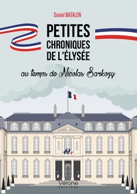 Daniel Matalon - Petites chroniques de l'Elysée au temps de Nicolas Sarkozy.