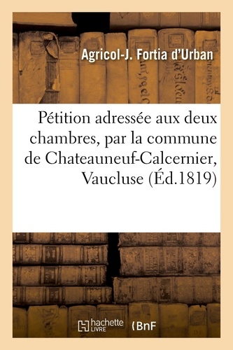 Pétition adressée aux deux chambres, par la commune de Chateauneuf-Calcernier, Vaucluse. précédée d'une notice historique et d'un titre qui constatent les droits qu'elle réclame