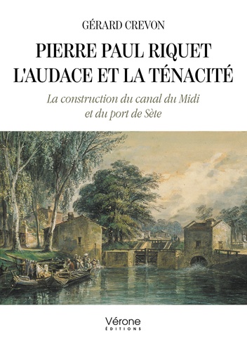 Pierre Paul Riquet : l'audace et la ténacité. La construction du canal du Midi et du port de Sète