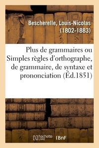 Louis-Nicolas Bescherelle - Plus de grammaires ou Simples règles d'orthographe, de grammaire, de syntaxe et de prononciation.