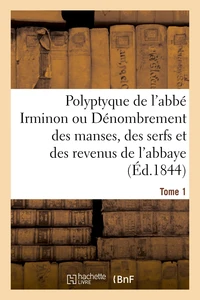 Polyptyque de l'abbé Irminon ou Dénombrement des manses, des serfs et des revenus Tome 1