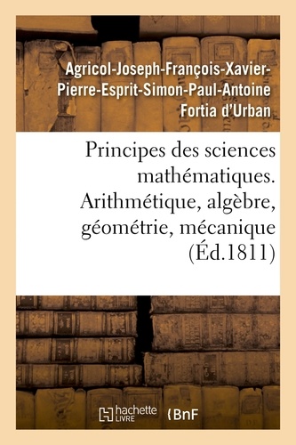 Principes des sciences mathématiques, contenant des élémens d'arithmétique, d'algèbre. de géométrie et de mécanique. Suivis d'une notice sur 15 mathématiciens
