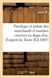 Privileges et statuts des marchands et maistres ouvriers en draps d'or, d'argent et de Soye de Tours