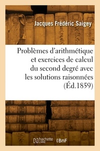 Jacques Frédéric Saigey - Problèmes d'arithmétique et exercices de calcul du second degré avec les solutions raisonnées.