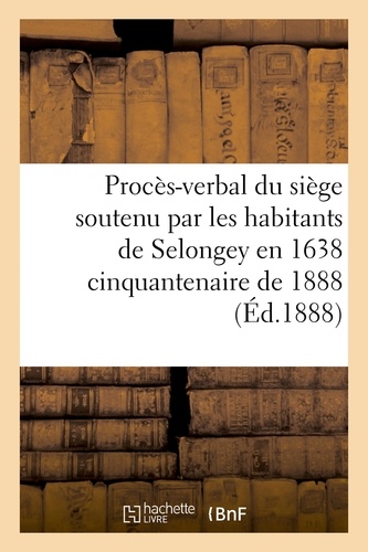 Procès-verbal du siège soutenu par les habitants de Selongey en 1638 cinquantenaire de 1888
