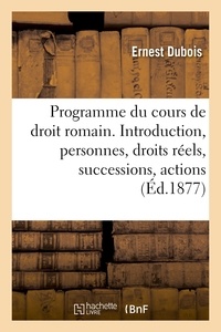 Ernest Dubois - Programme du cours de droit romain. Introduction, personnes, droits réels, successions, actions.