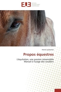 Hervé Laubacher - Propos équestres - L'équitation, une passion raisonnable Manuel à l'usage des cavaliers.