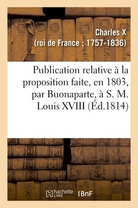X Charles - Publication relative à la proposition faite, en 1803, par Buonaparte, à S. M. Louis XVIII.