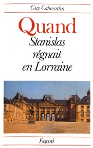 Guy Cabourdin - Quand Stanislas régnait en Lorraine.