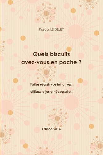 Deley pascal Le - Quels biscuits avez-vous en poche ? Edition 2016 - Faites réussir vos initiatives, utilisez le juste nécessaire !.
