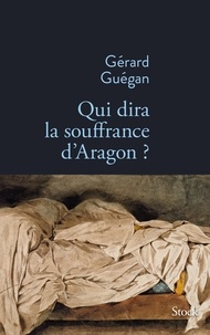 Gérard Guégan - Qui dira la souffrance d'Aragon ?.