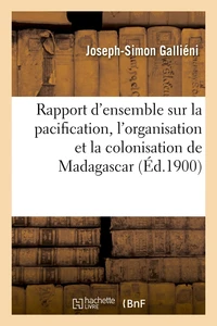 Rapport d'ensemble sur la pacification, l'organisation et la colonisation de Madagascar (Éd.1900)