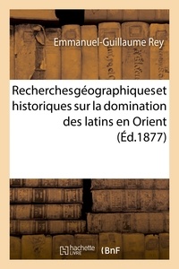 Emmanuel-Guillaume Rey - Recherches géographiques et historiques sur la domination des latins en Orient.