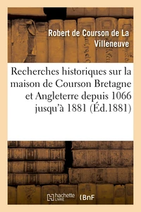 Recherches historiques sur maison de Courson en Bretagne et en Angleterre depuis 1066 jusqu'à 1881