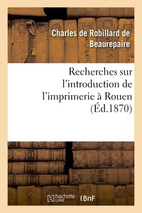 Charles de Robillard Beaurepaire (de) - Recherches sur l'introduction de l'imprimerie à Rouen.