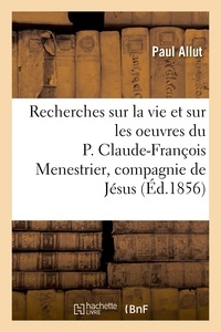 Paul Allut - Recherches sur la vie et sur les oeuvres du P. Claude-François Menestrier de la compagnie de Jésus.
