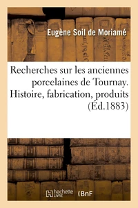 Recherches sur les anciennes porcelaines de Tournay. Histoire, fabrication, produits