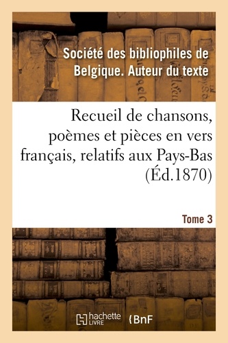 Des bibliophiles de belgique Société - Recueil de chansons, poèmes et pièces en vers français, relatifs aux Pays-Bas. Tome 3.