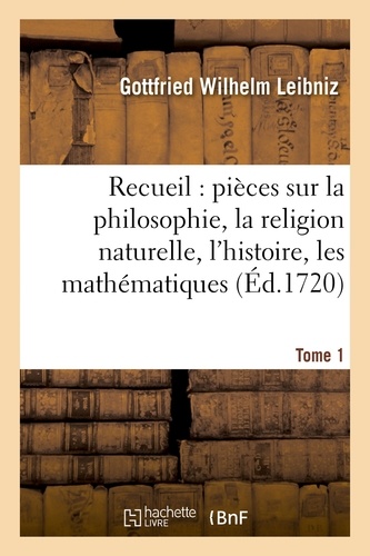Gottfried Wilhelm Leibniz - Recueil de diverses pièces sur la philosophie, la religion naturelle, l'histoire, Tome 1.