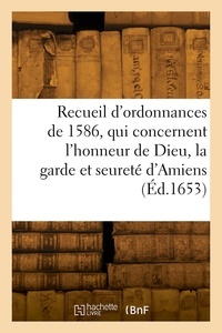  France - Recueil des ordonnances, qui concernent l'honneur de Dieu, la garde et seureté d'Amiens - et le gouvernement et police d'icelle, tirées de plusieurs édicts du Roy de 1586.