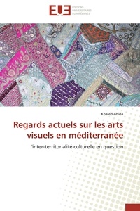 Khaled Abida - Regards actuels sur les arts visuels en méditerranée - l'inter-territorialité culturelle en question.