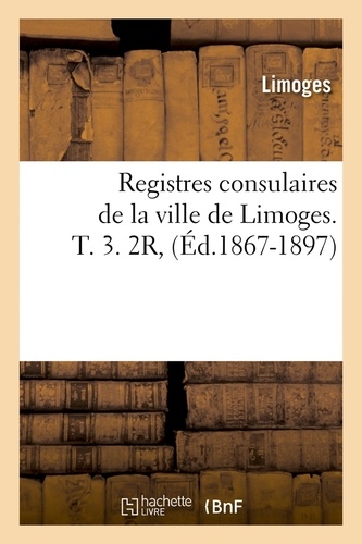 Registres consulaires de la ville de Limoges. T. 3. 2R, (Éd.1867-1897)