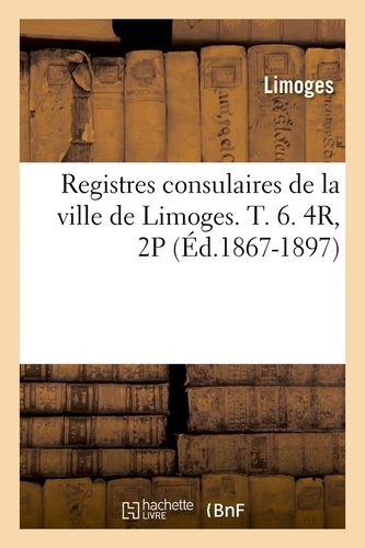 Registres consulaires de la ville de Limoges. T. 6. 4R, 2P (Éd.1867-1897)